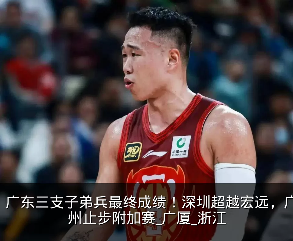 广东三支子弟兵最终成绩!深圳超越宏远,广州止步附加赛_广厦_浙江