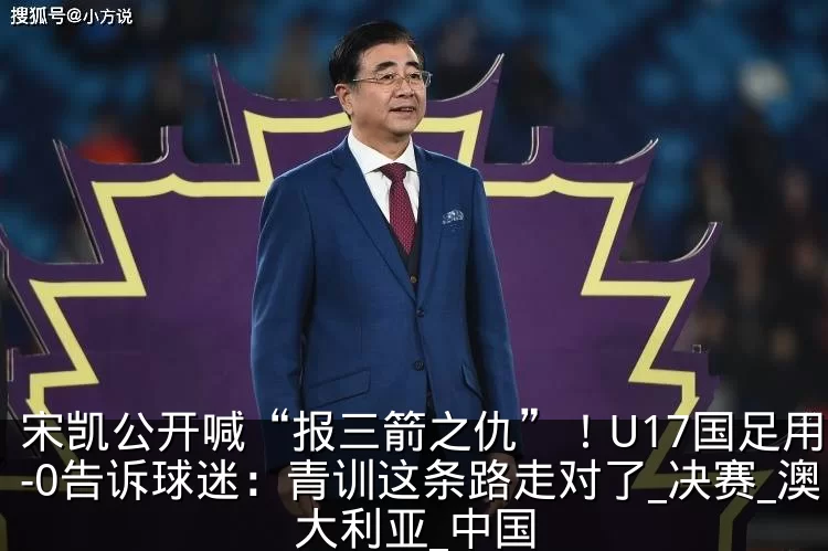 宋凯公开喊“报三箭之仇”!U17国足用2-0告诉球迷:青训这条路走对了_决赛_澳大利亚_中国
