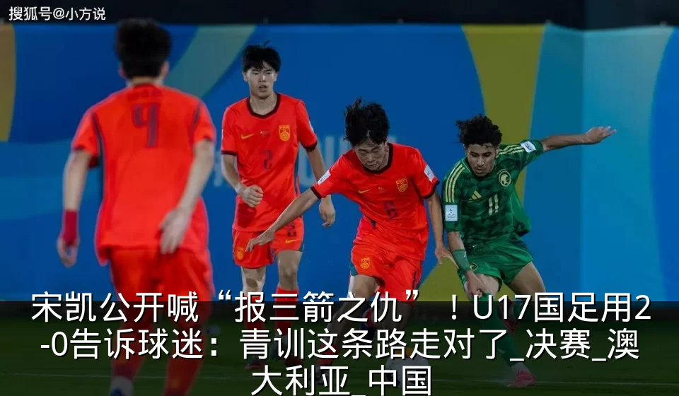 宋凯公开喊“报三箭之仇”!U17国足用2-0告诉球迷:青训这条路走对了_决赛_澳大利亚_中国