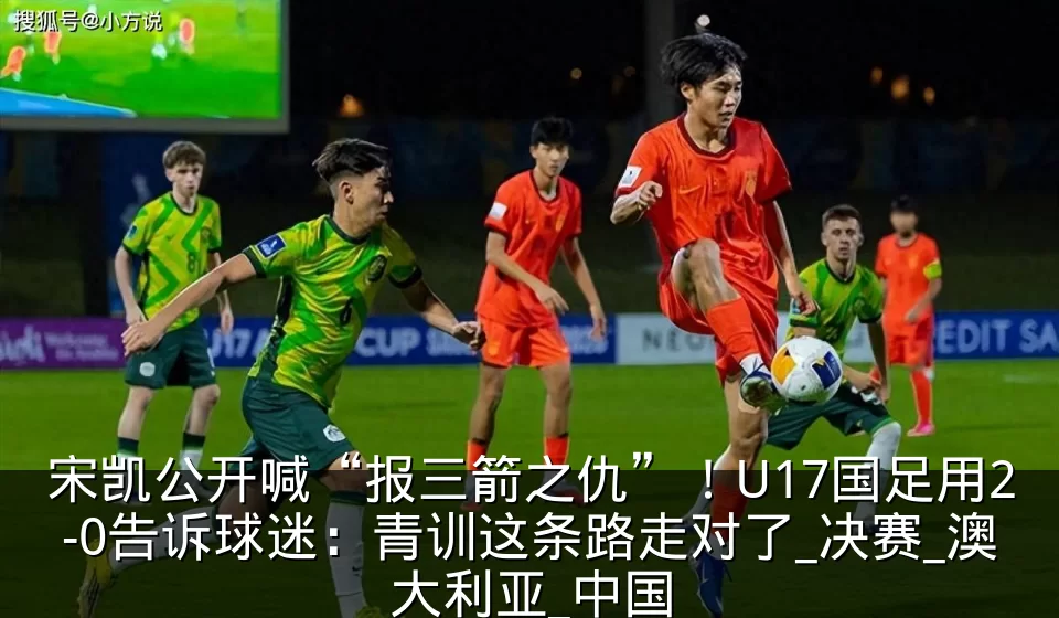 宋凯公开喊“报三箭之仇”!U17国足用2-0告诉球迷:青训这条路走对了_决赛_澳大利亚_中国