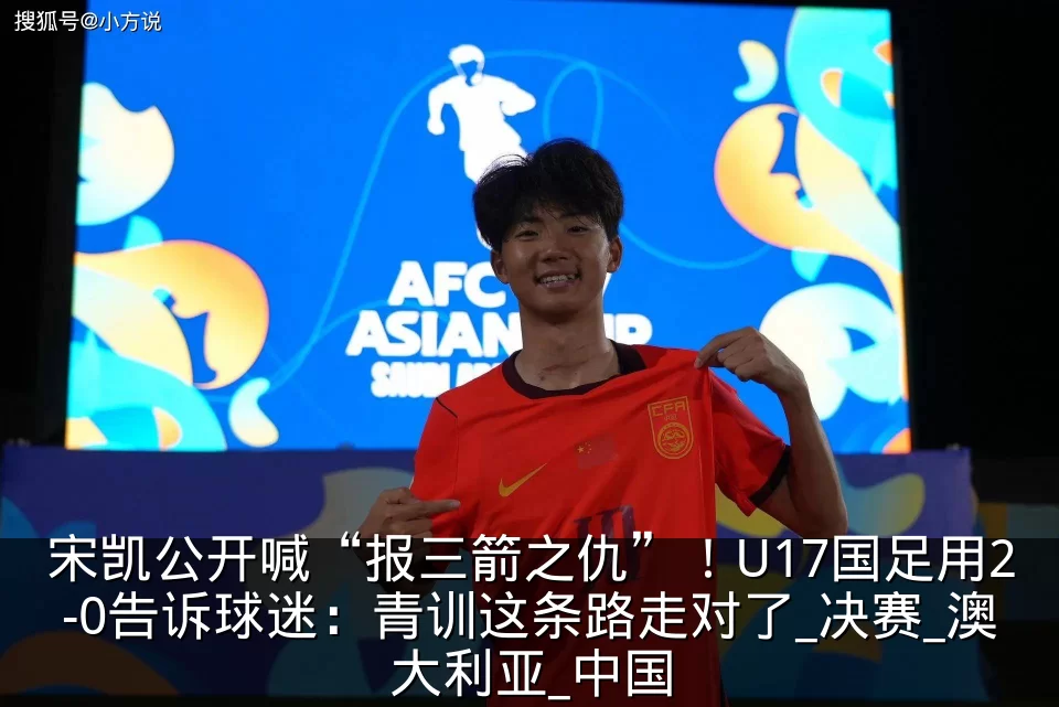 宋凯公开喊“报三箭之仇”!U17国足用2-0告诉球迷:青训这条路走对了_决赛_澳大利亚_中国