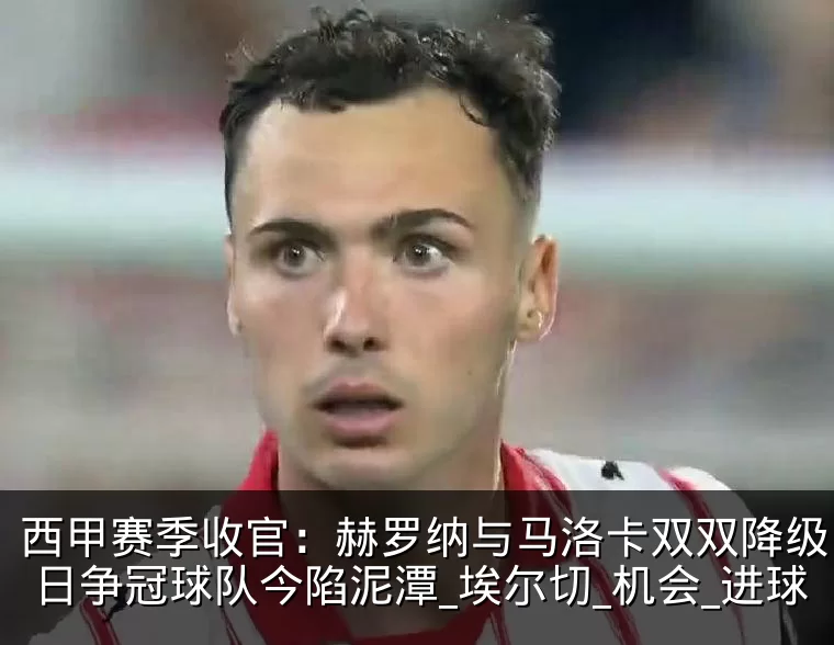 西甲赛季收官:赫罗纳与马洛卡双双降级,昔日争冠球队今陷泥潭_埃尔切_机会_进球